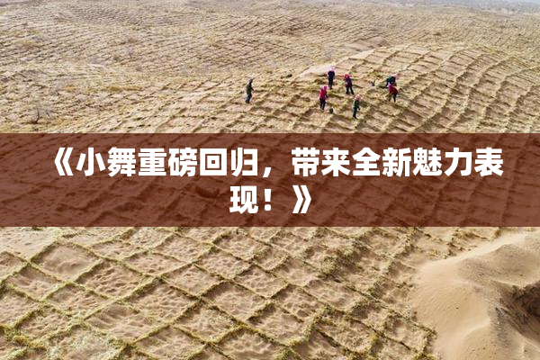 《小舞重磅回归，带来全新魅力表现！》
