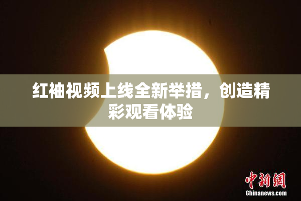 红袖视频上线全新举措，创造精彩观看体验