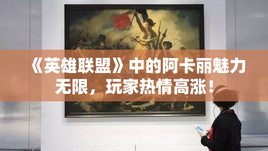 《英雄联盟》中的阿卡丽魅力无限，玩家热情高涨！
