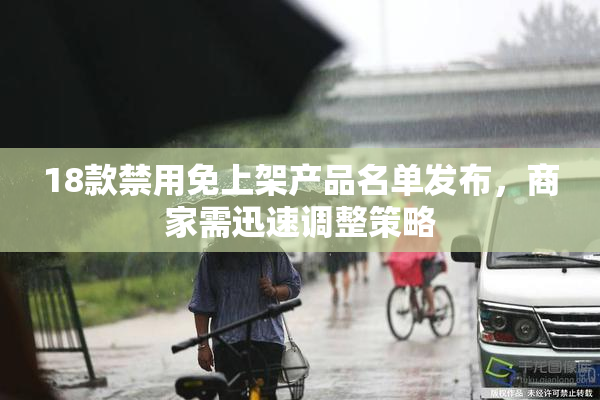 18款禁用免上架产品名单发布，商家需迅速调整策略