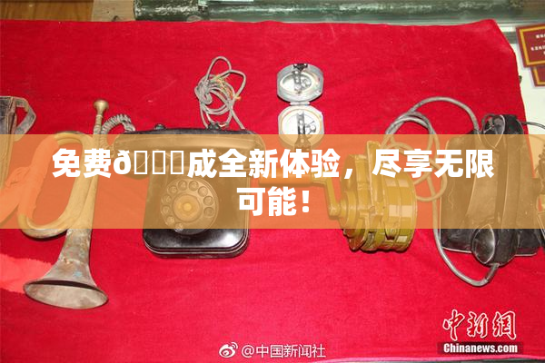 免费🔞成全新体验，尽享无限可能！