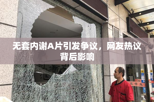 无套内谢A片引发争议，网友热议背后影响