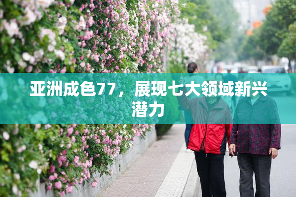 亚洲成色77，展现七大领域新兴潜力
