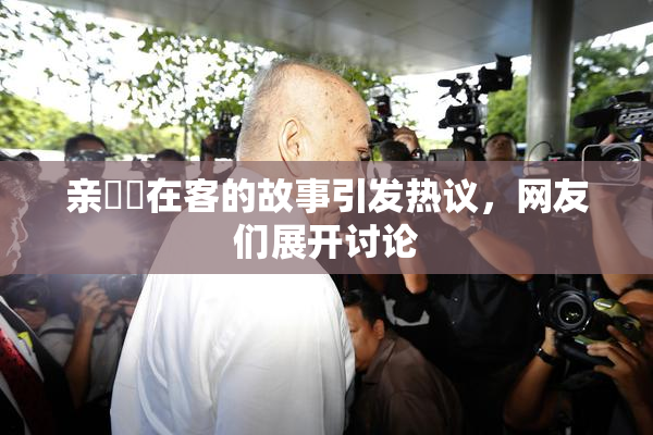 亲妺妺在客的故事引发热议，网友们展开讨论