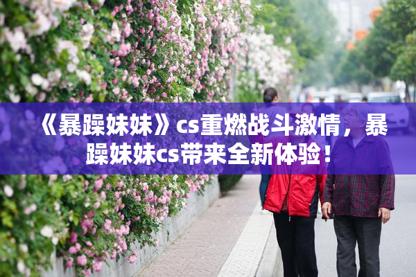 《暴躁妹妹》cs重燃战斗激情，暴躁妹妹cs带来全新体验！