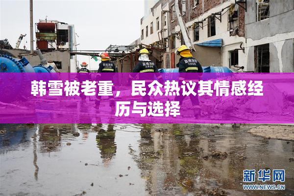 韩雪被老重，民众热议其情感经历与选择