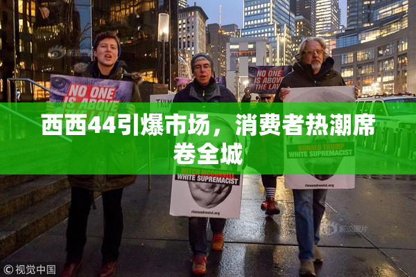 西西44引爆市场，消费者热潮席卷全城