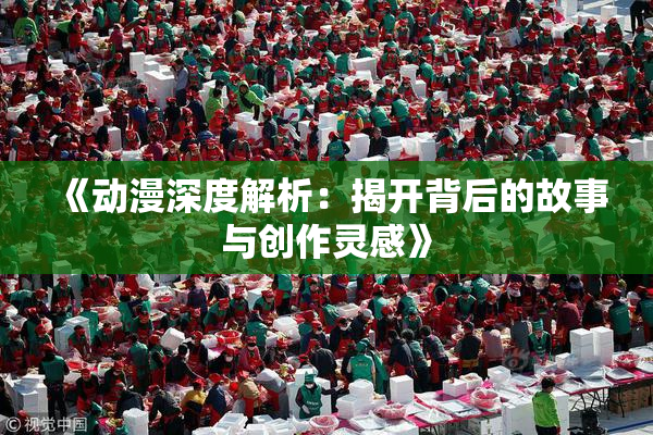 《动漫深度解析：揭开背后的故事与创作灵感》