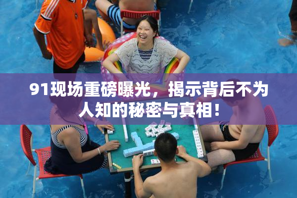91现场重磅曝光，揭示背后不为人知的秘密与真相！