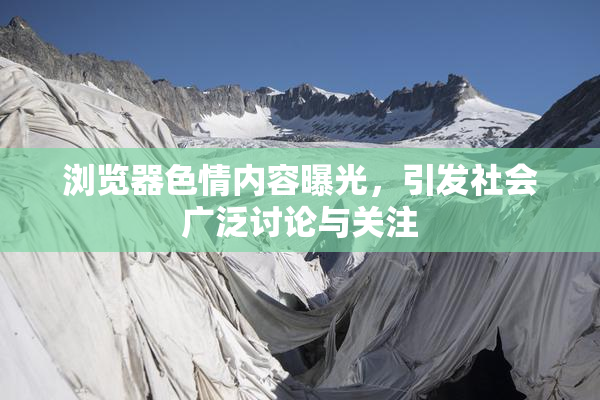 浏览器色情内容曝光，引发社会广泛讨论与关注