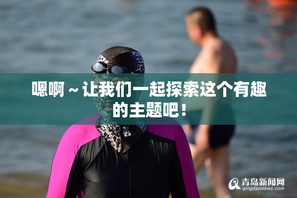 嗯啊～让我们一起探索这个有趣的主题吧！