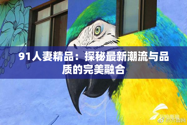 91人妻精品：探秘最新潮流与品质的完美融合