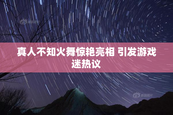 真人不知火舞惊艳亮相 引发游戏迷热议