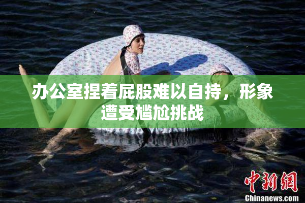 办公室捏着屁股难以自持，形象遭受尴尬挑战