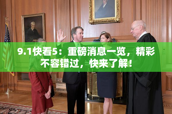 9.1快看5：重磅消息一览，精彩不容错过，快来了解！