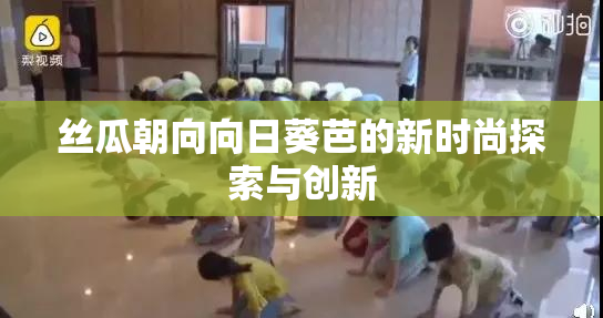 丝瓜朝向向日葵芭的新时尚探索与创新