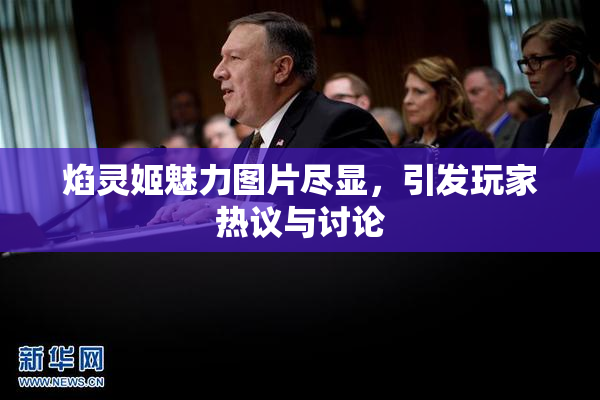 焰灵姬魅力图片尽显，引发玩家热议与讨论