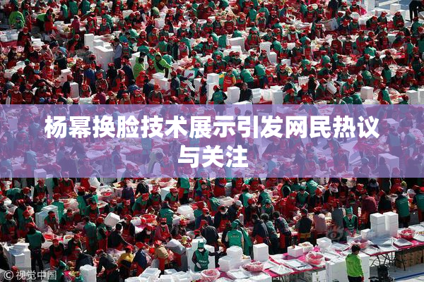 杨幂换脸技术展示引发网民热议与关注