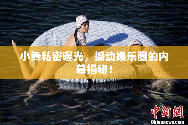 小舞私密曝光，撼动娱乐圈的内幕揭秘！