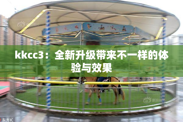kkcc3：全新升级带来不一样的体验与效果