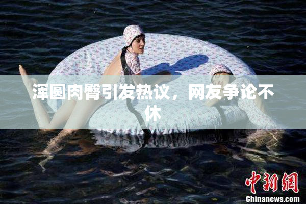 浑圆肉臀引发热议，网友争论不休