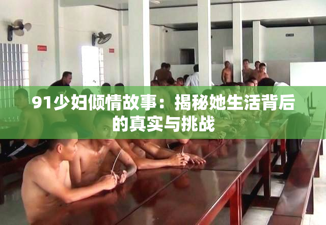 91少妇倾情故事：揭秘她生活背后的真实与挑战