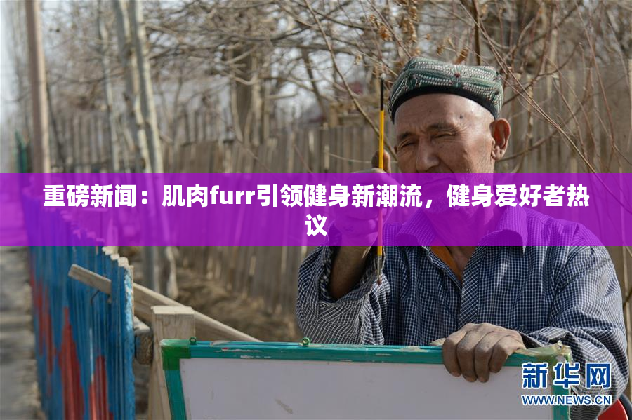 重磅新闻：肌肉furr引领健身新潮流，健身爱好者热议