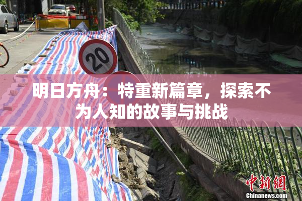 明日方舟：特重新篇章，探索不为人知的故事与挑战