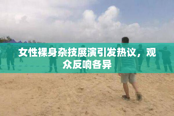 女性裸身杂技展演引发热议，观众反响各异