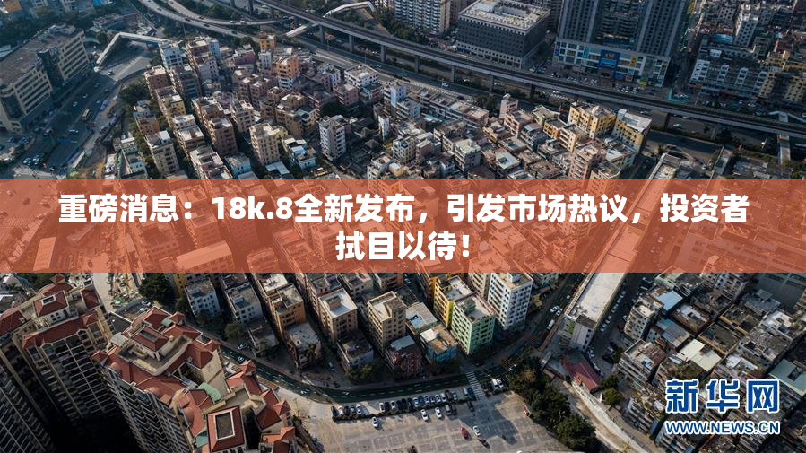 重磅消息：18k.8全新发布，引发市场热议，投资者拭目以待！