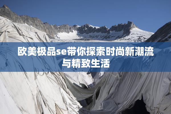 欧美极品se带你探索时尚新潮流与精致生活