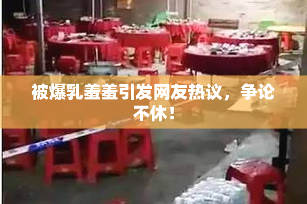 被爆乳羞羞引发网友热议，争论不休！
