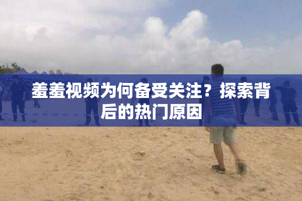 羞羞视频为何备受关注？探索背后的热门原因