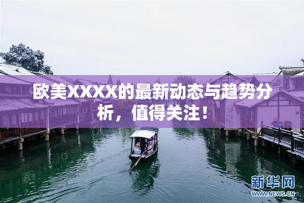 欧美XXXX的最新动态与趋势分析，值得关注！