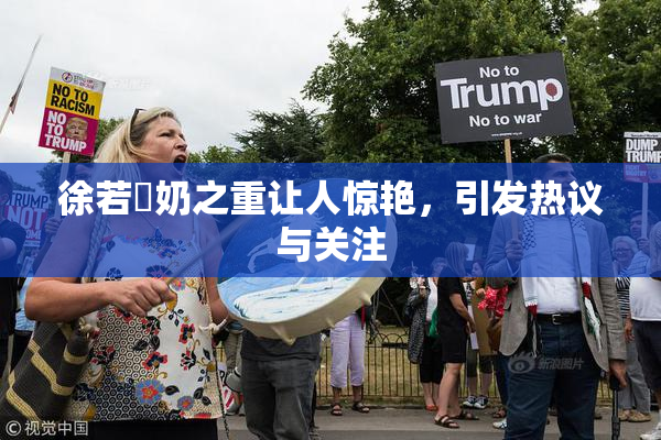 徐若瑄奶之重让人惊艳，引发热议与关注