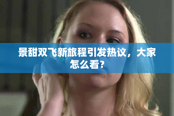 景甜双飞新旅程引发热议，大家怎么看？