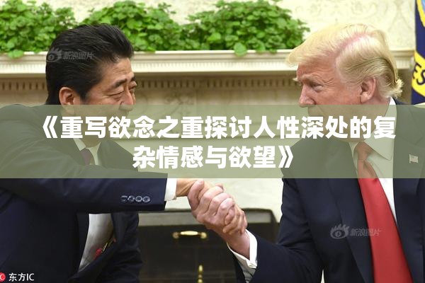 《重写欲念之重探讨人性深处的复杂情感与欲望》