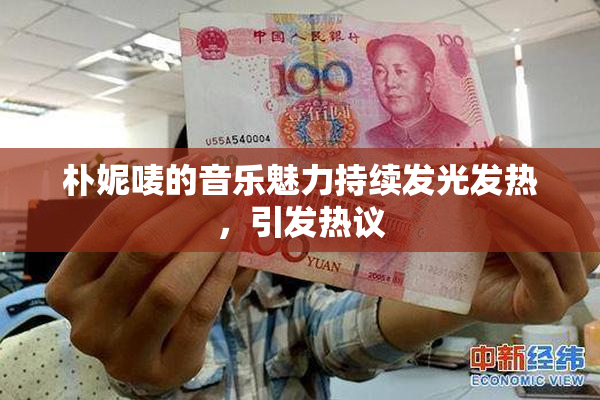 朴妮唛的音乐魅力持续发光发热，引发热议
