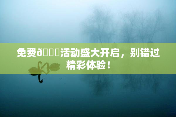 免费🔞活动盛大开启，别错过精彩体验！