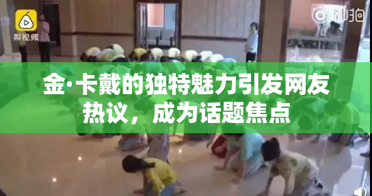 金·卡戴的独特魅力引发网友热议，成为话题焦点