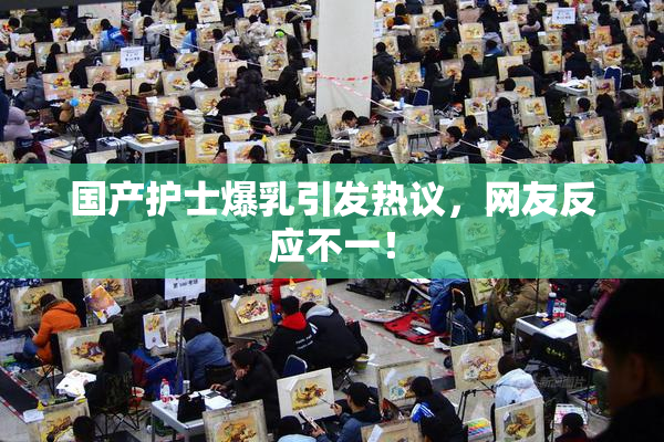 国产护士爆乳引发热议，网友反应不一！