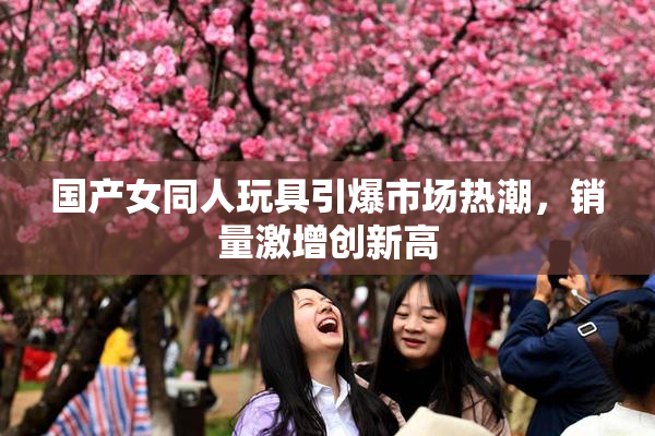 国产女同人玩具引爆市场热潮，销量激增创新高
