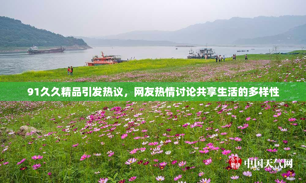 91久久精品引发热议，网友热情讨论共享生活的多样性