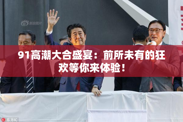 91高潮大合盛宴：前所未有的狂欢等你来体验！