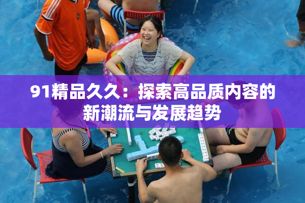 91精品久久：探索高品质内容的新潮流与发展趋势