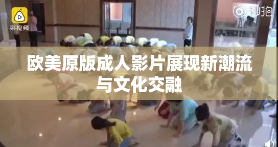 欧美原版成人影片展现新潮流与文化交融