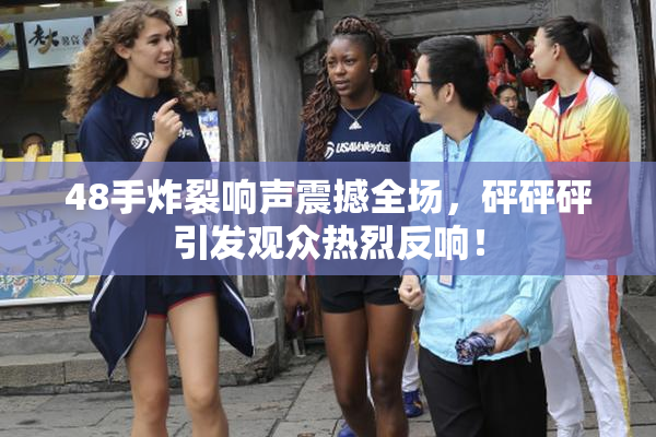 48手炸裂响声震撼全场，砰砰砰引发观众热烈反响！