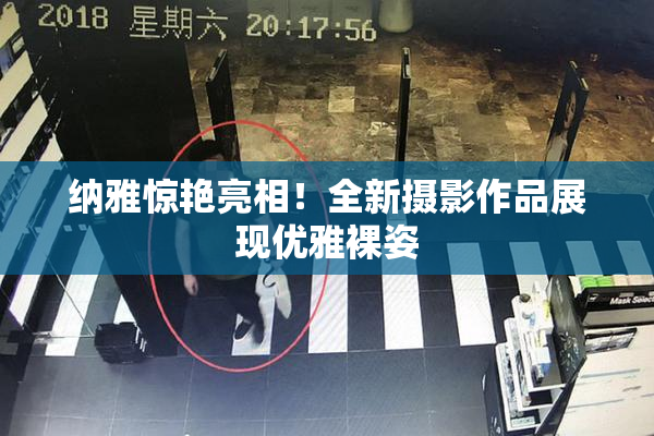 纳雅惊艳亮相！全新摄影作品展现优雅裸姿