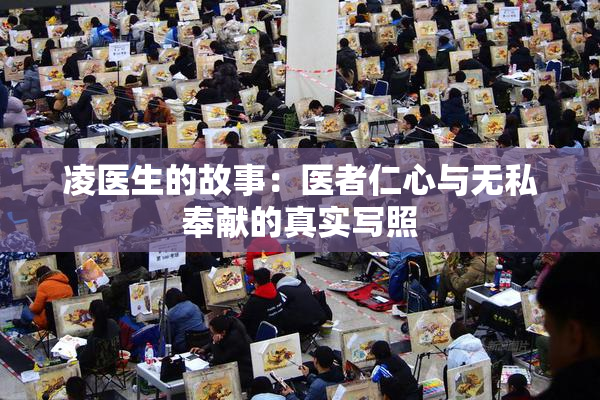 凌医生的故事：医者仁心与无私奉献的真实写照