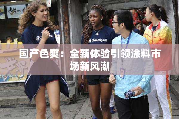 国产色爽：全新体验引领涂料市场新风潮